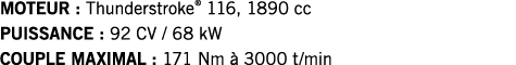 MOTEUR : Thunderstroke  116, 1890 cc PUISSANCE : 92 CV   68 kW COUPLE MAXIMAL : 171 Nm à 3000 t min